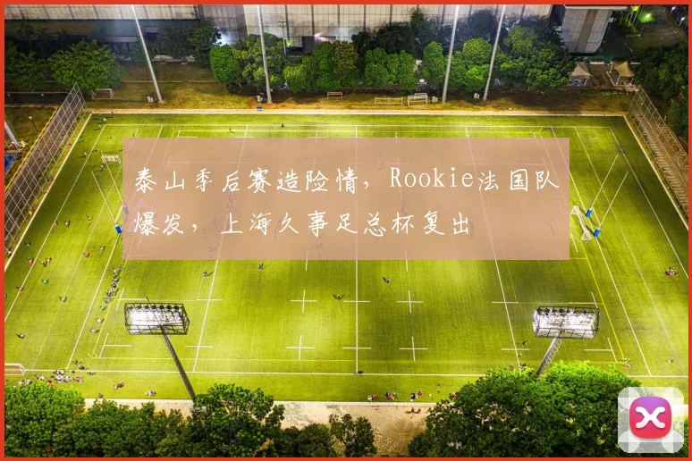 泰山季后赛造险情，Rookie法国队爆发，上海久事