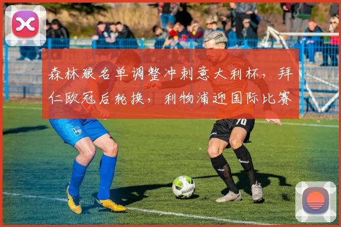 森林狼名单调整冲刺意大利杯，拜仁欧冠后轮换，利物浦迎国际比赛日考验 - 华体会网页