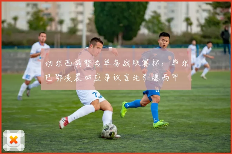 切尔西调整名单备战联赛杯，毕尔巴鄂凌晨回应争议言论引爆西甲 - 华体会网页