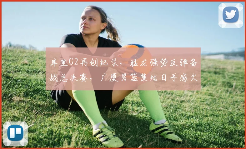 库里G2再创纪录，猛龙强势反弹备战总决赛，广厦