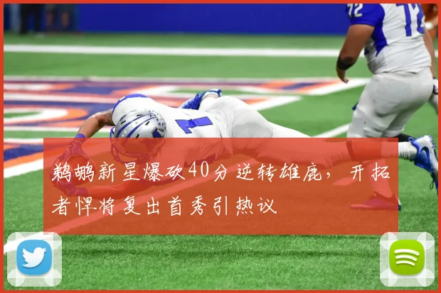 鹈鹕新星爆砍40分逆转雄鹿，开拓者悍将复出首秀引热议 - 华体会网页