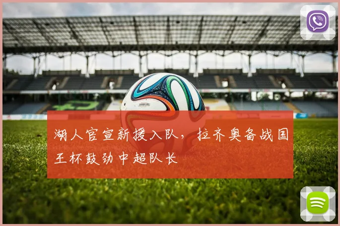 湖人官宣新援入队，拉齐奥备战国王杯鼓劲中超队长 - 华体会网页