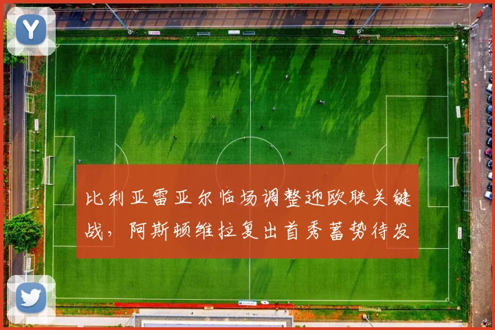 比利亚雷亚尔临场调整迎欧联关键战，阿斯顿维