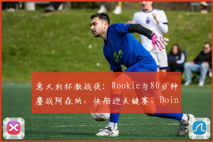 意大利杯激战夜：Rookie与80分钟鏖战阿森纳，快船迎关键赛，Doinb独行侠败北引热议 - 华体会网页