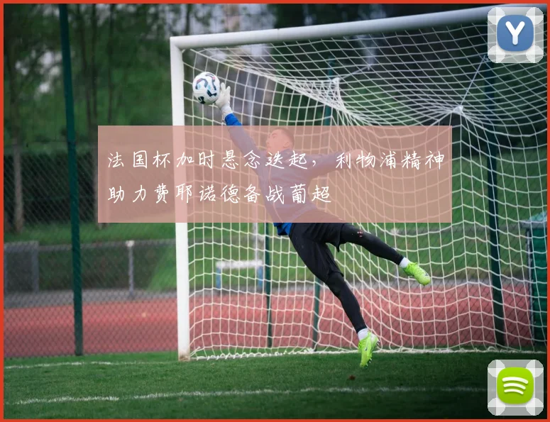 法国杯加时悬念迭起，利物浦精神助力费耶诺德