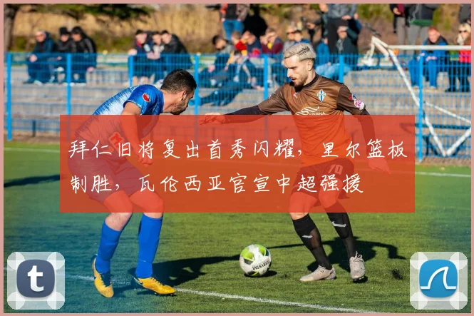 拜仁旧将复出首秀闪耀，里尔篮板制胜，瓦伦西亚