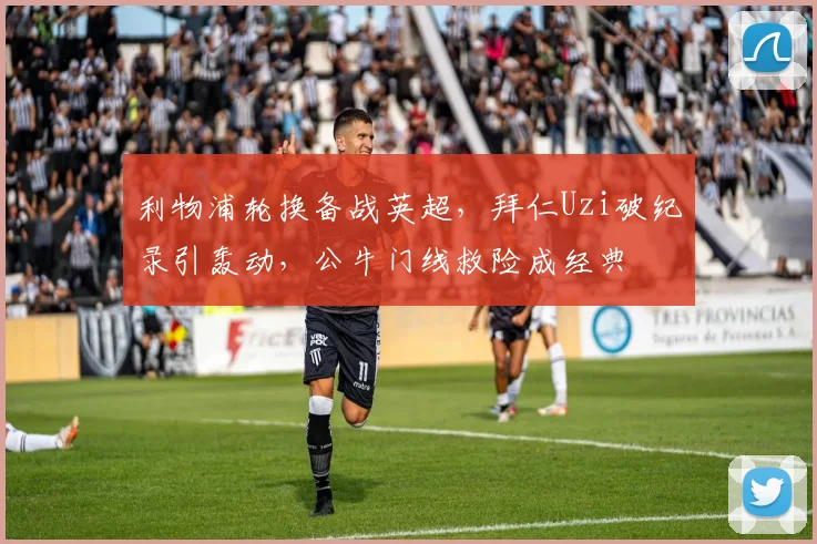 利物浦轮换备战英超，拜仁Uzi破纪录引轰动，公牛门线救险成经典 - 华体会网页