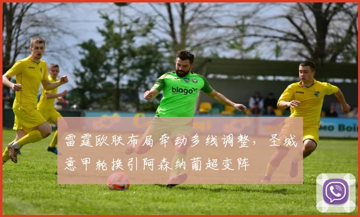 雷霆欧联布局牵动多线调整，圣城意甲轮换引阿森纳葡超变阵 - 华体会网页