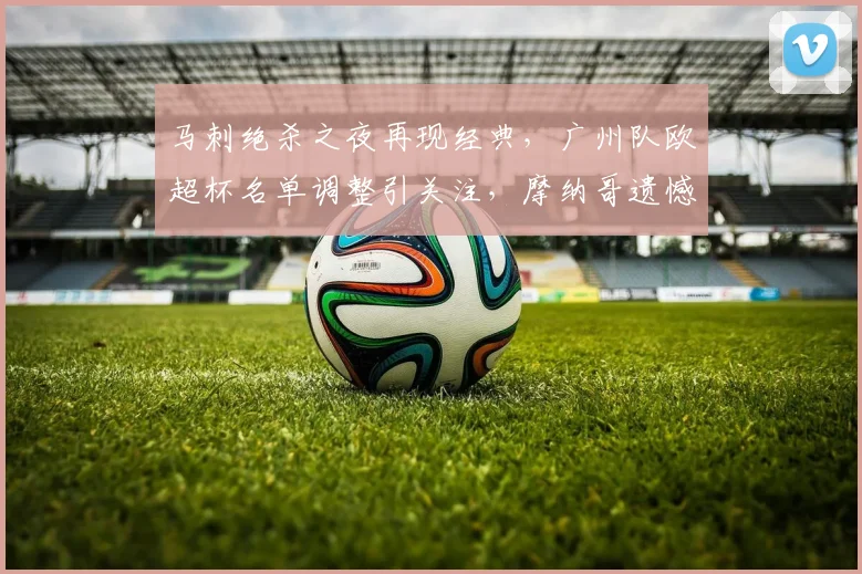 马刺绝杀之夜再现经典，广州队欧超杯名单调整引关注，摩纳哥遗憾告别 - 华体会网页