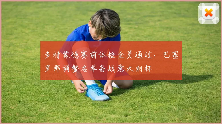 多特蒙德赛前体检全员通过，巴塞罗那调整名单备战意大利杯 - 华体会网页