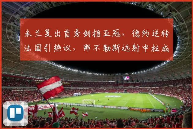 米兰复出首秀剑指亚冠，德约逆转法国引热议，那不勒斯远射中柱成焦点 - 华体会网页