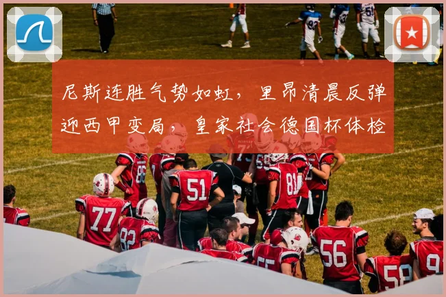 尼斯连胜气势如虹，里昂清晨反弹迎西甲变局，皇家社会德国杯体检引关注 - 华体会网页