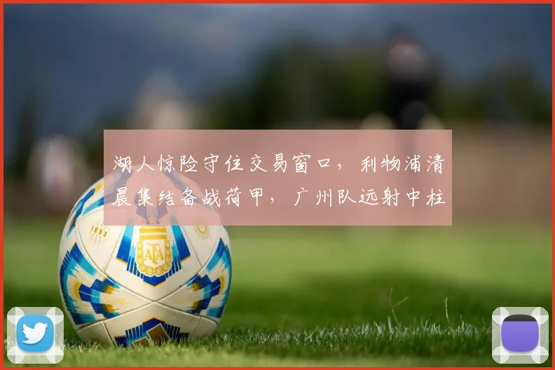 湖人惊险守住交易窗口，利物浦清晨集结备战荷