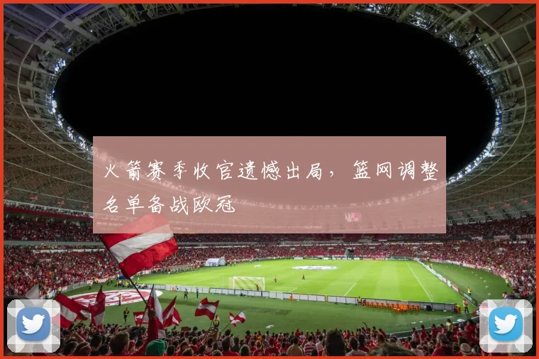 火箭赛季收官遗憾出局，篮网调整名单备战欧冠