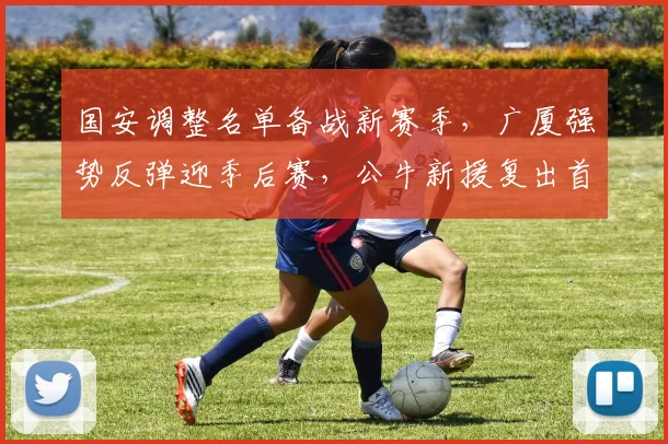国安调整名单备战新赛季，广厦强势反弹迎季后