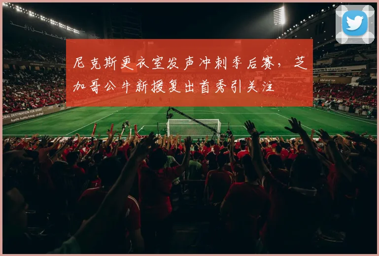尼克斯更衣室发声冲刺季后赛，芝加哥公牛新援复出首秀引关注 - 华体会网页