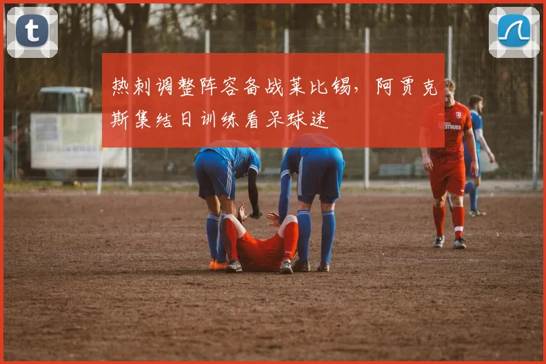 热刺调整阵容备战莱比锡，阿贾克斯集结日训练看呆球迷 - 华体会网页